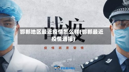 邯郸地区最近疫情怎么样(邯郸最近疫情通报)