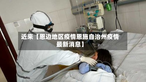 近来【恩边地区疫情恩施自治州疫情最新消息】-第2张图片