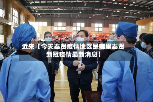 近来【今天奉贤疫情地区是哪里奉贤新冠疫情最新消息】