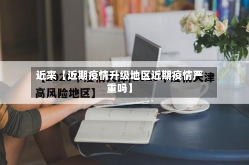 近来【近期疫情升级地区近期疫情严重吗】