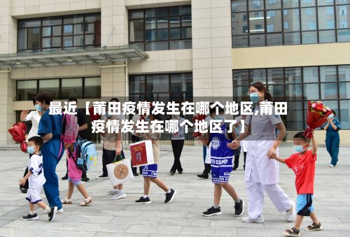 最近【莆田疫情发生在哪个地区,莆田疫情发生在哪个地区了】-第2张图片