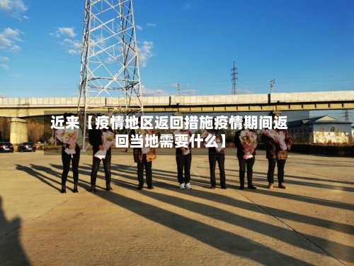 近来【疫情地区返回措施疫情期间返回当地需要什么】