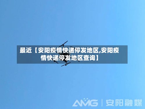最近【安阳疫情快递停发地区,安阳疫情快递停发地区查询】-第2张图片