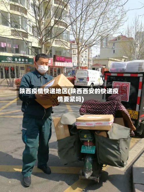 陕西疫情快递地区(陕西西安的快递疫情要紧吗)
