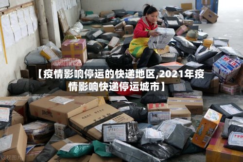【疫情影响停运的快递地区,2021年疫情影响快递停运城市】-第2张图片