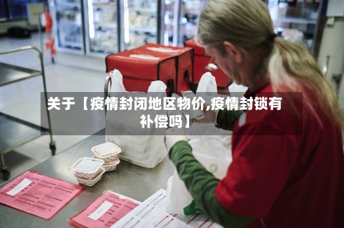 关于【疫情封闭地区物价,疫情封锁有补偿吗】