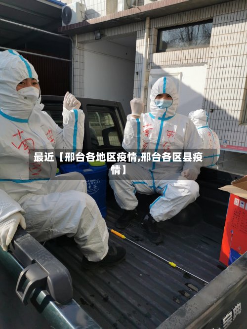 最近【邢台各地区疫情,邢台各区县疫情】
