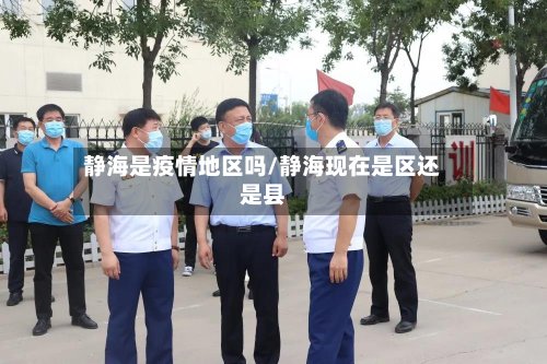 静海是疫情地区吗/静海现在是区还是县-第2张图片