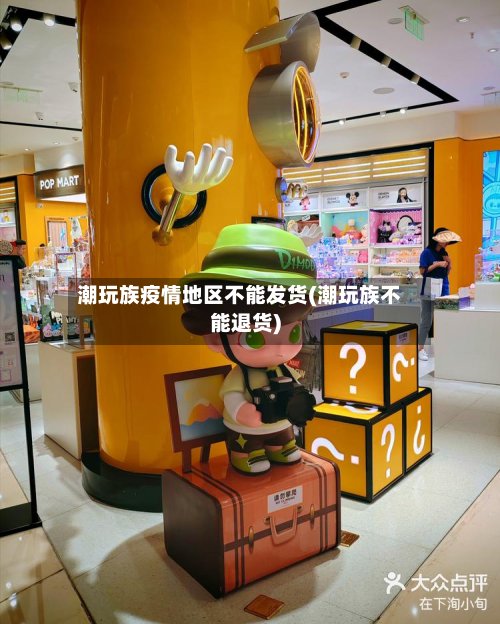 潮玩族疫情地区不能发货(潮玩族不能退货)