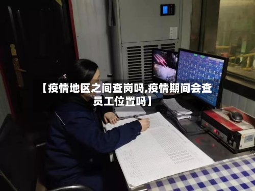 【疫情地区之间查岗吗,疫情期间会查员工位置吗】