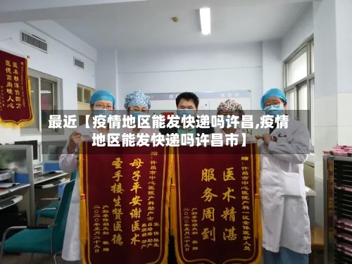 最近【疫情地区能发快递吗许昌,疫情地区能发快递吗许昌市】