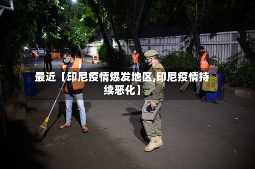 最近【印尼疫情爆发地区,印尼疫情持续恶化】-第3张图片