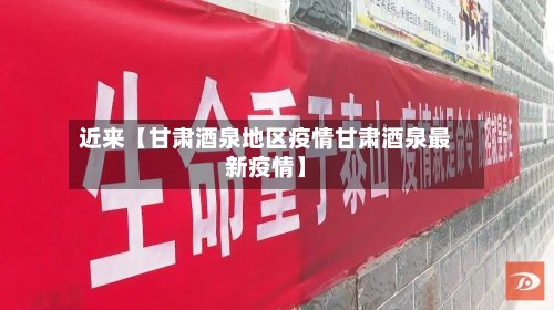 近来【甘肃酒泉地区疫情甘肃酒泉最新疫情】