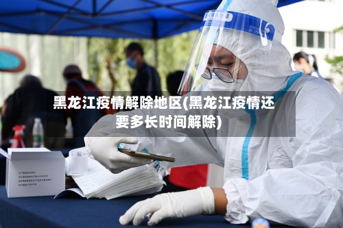 黑龙江疫情解除地区(黑龙江疫情还要多长时间解除)-第2张图片