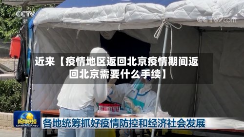 近来【疫情地区返回北京疫情期间返回北京需要什么手续】