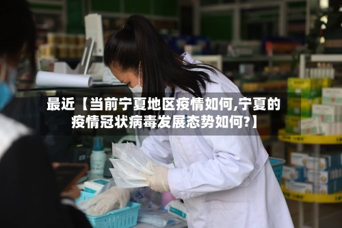 最近【当前宁夏地区疫情如何,宁夏的疫情冠状病毒发展态势如何?】-第2张图片