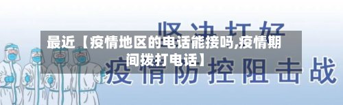 最近【疫情地区的电话能接吗,疫情期间拨打电话】