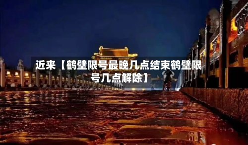 近来【鹤壁限号最晚几点结束鹤壁限号几点解除】-第2张图片
