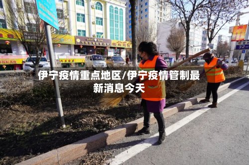 伊宁疫情重点地区/伊宁疫情管制最新消息今天