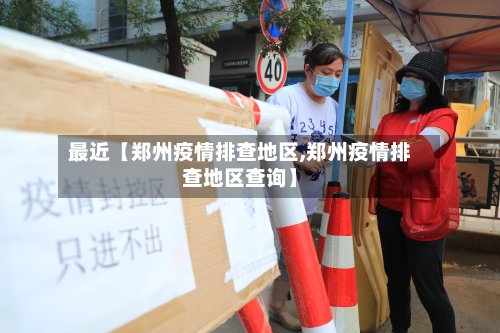 最近【郑州疫情排查地区,郑州疫情排查地区查询】