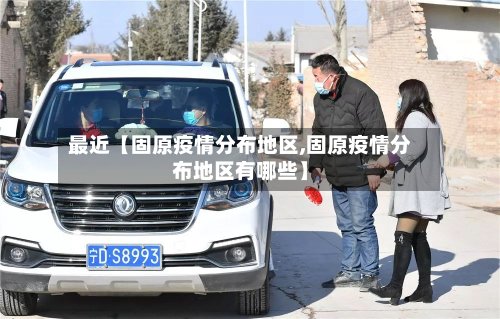 最近【固原疫情分布地区,固原疫情分布地区有哪些】-第3张图片