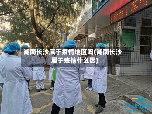 湖南长沙属于疫情地区吗(湖南长沙属于疫情什么区)-第3张图片