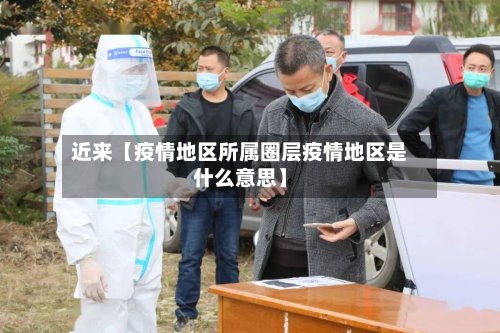 近来【疫情地区所属圈层疫情地区是什么意思】