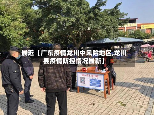 最近【广东疫情龙川中风险地区,龙川县疫情防控情况最新】