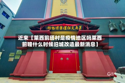 近来【莱西前塔村是疫情地区吗莱西前疃什么时候旧城改造最新消息】-第2张图片