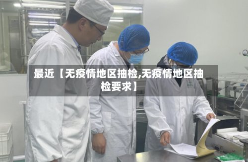最近【无疫情地区抽检,无疫情地区抽检要求】-第3张图片
