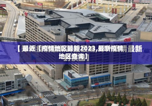 最近【疫情地区最新2023,最新疫情地区查询】-第3张图片