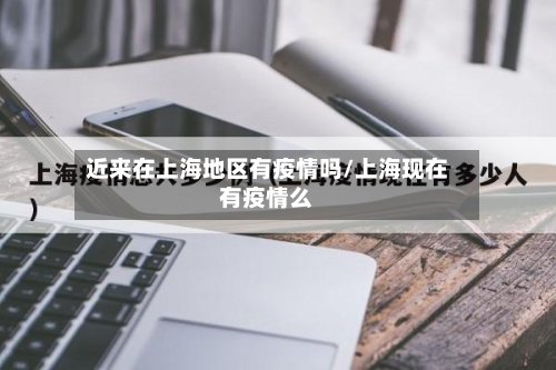 近来在上海地区有疫情吗/上海现在有疫情么-第2张图片