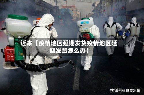 近来【疫情地区延期发货疫情地区延期发货怎么办】