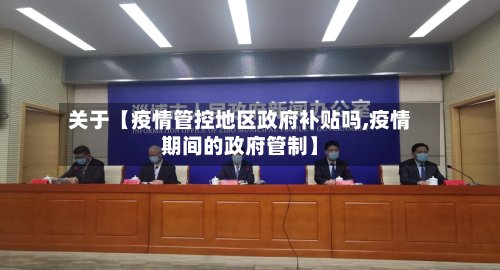关于【疫情管控地区政府补贴吗,疫情期间的政府管制】