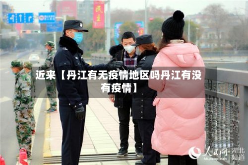 近来【丹江有无疫情地区吗丹江有没有疫情】-第2张图片