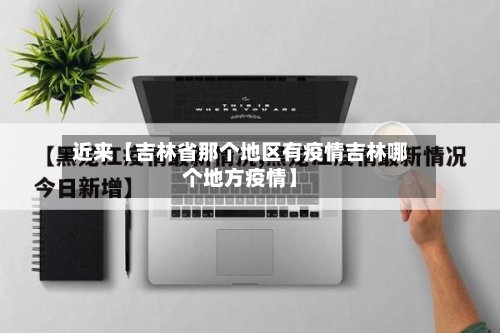 近来【吉林省那个地区有疫情吉林哪个地方疫情】