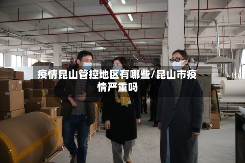 疫情昆山管控地区有哪些/昆山市疫情严重吗-第2张图片