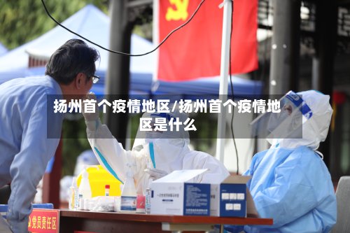 扬州首个疫情地区/扬州首个疫情地区是什么-第2张图片
