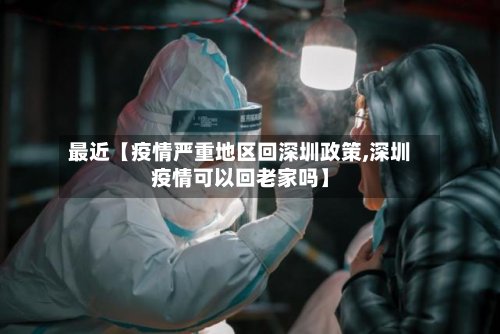 最近【疫情严重地区回深圳政策,深圳疫情可以回老家吗】-第2张图片