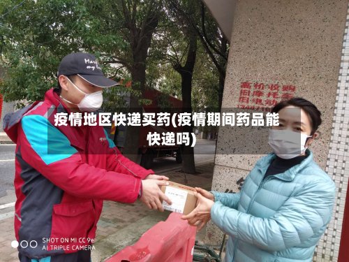 疫情地区快递买药(疫情期间药品能快递吗)