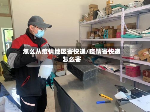怎么从疫情地区寄快递/疫情寄快递怎么寄