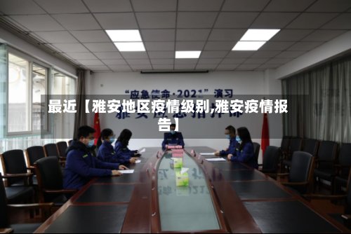 最近【雅安地区疫情级别,雅安疫情报告】-第2张图片