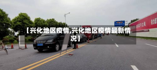 【兴化地区疫情,兴化地区疫情最新情况】-第3张图片