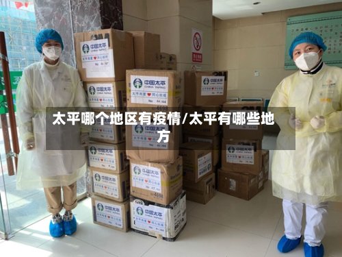 太平哪个地区有疫情/太平有哪些地方