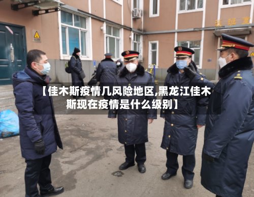【佳木斯疫情几风险地区,黑龙江佳木斯现在疫情是什么级别】-第2张图片