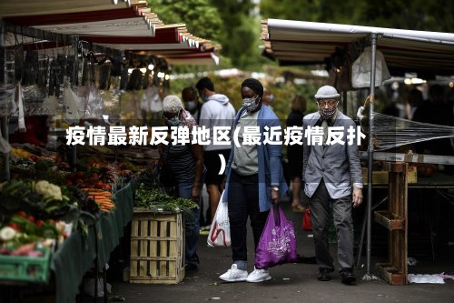 疫情最新反弹地区(最近疫情反扑)