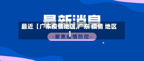 最近【广东疫情地区,广东 疫情 地区】