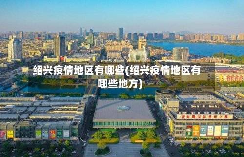 绍兴疫情地区有哪些(绍兴疫情地区有哪些地方)