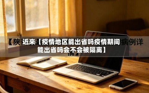 近来【疫情地区能出省吗疫情期间能出省吗会不会被隔离】