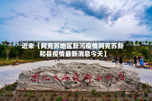 近来【阿克苏地区新河疫情阿克苏新和县疫情最新消息今天】